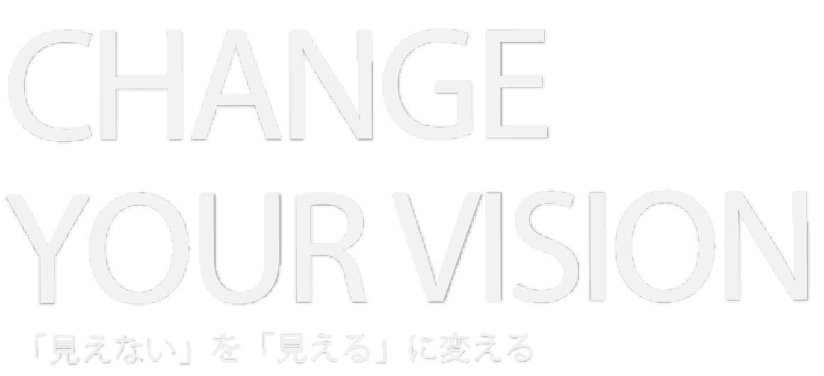 CHANGE YOUR VISION 「見えない」を「見える」に変える